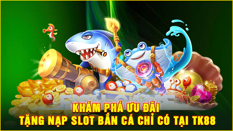 khám phá ưu đãi tặng nạp slot bắn cá chỉ có tại tk88